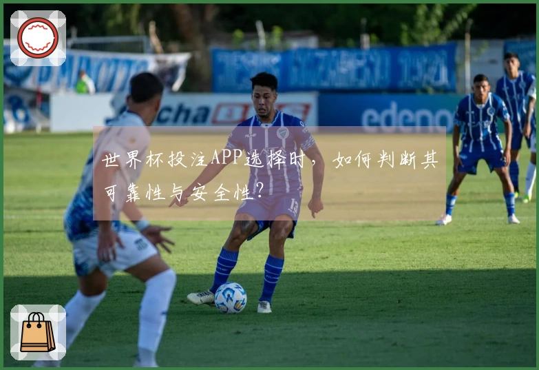 世界杯投注APP选择时，如何判断其可靠性与安全性？