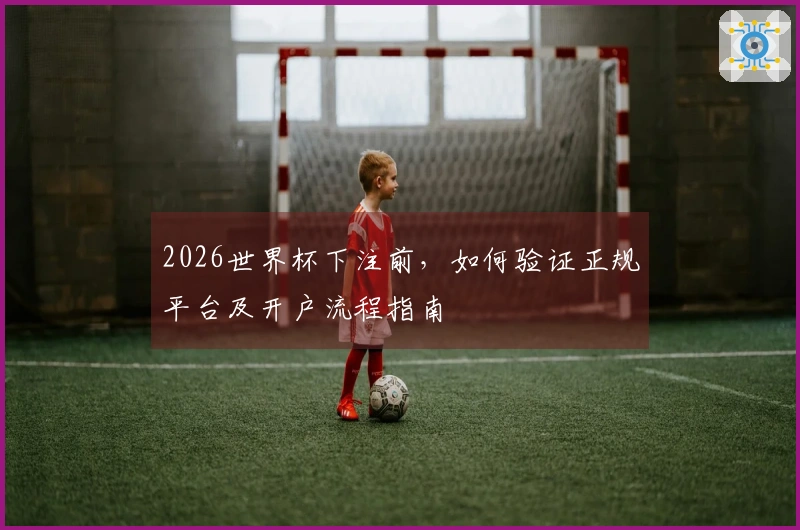 2026世界杯下注前，如何验证正规平台及开户流程指南