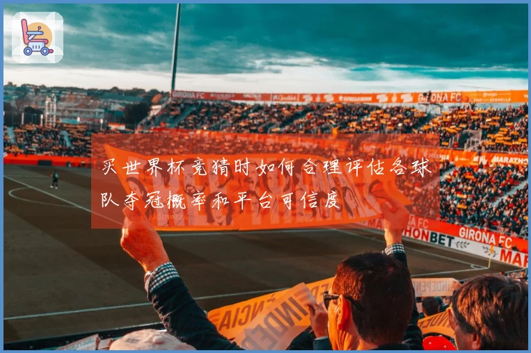 买世界杯竞猜时如何合理评估各球队夺冠概率和平台可信度