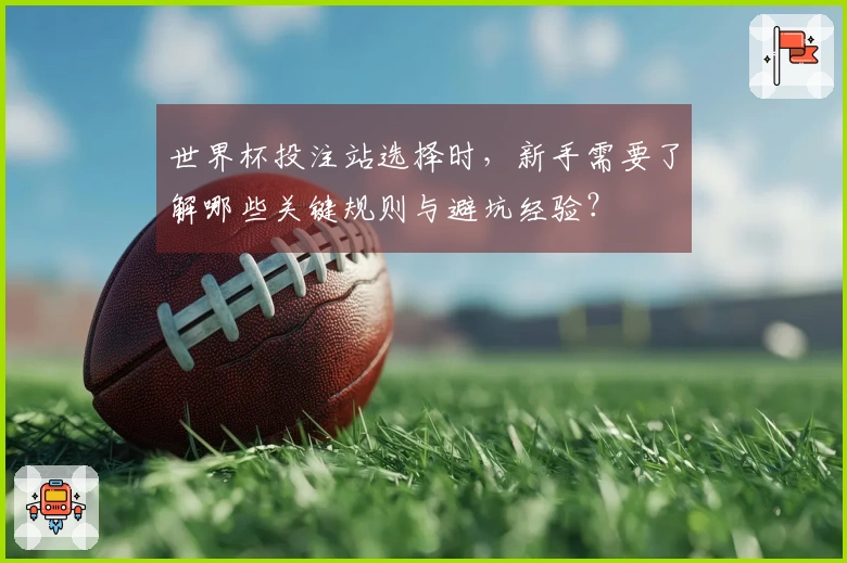 世界杯投注站选择时，新手需要了解哪些关键规则与避坑经验？