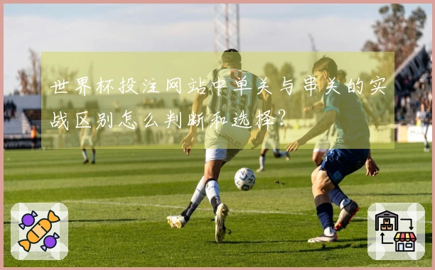 世界杯投注网站中单关与串关的实战区别怎么判断和选择？