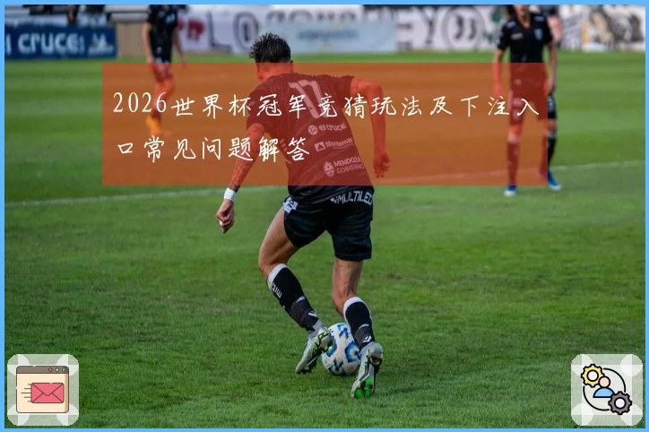 2026世界杯冠军竞猜玩法及下注入口常见问题解答