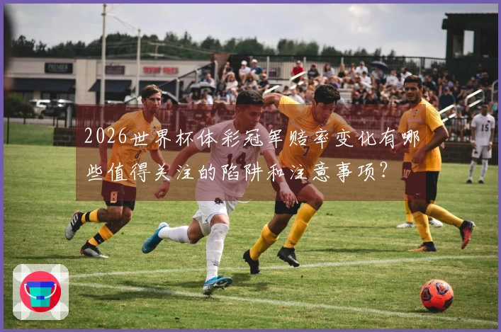 2026世界杯体彩冠军赔率变化有哪些值得关注的陷阱和注意事项？