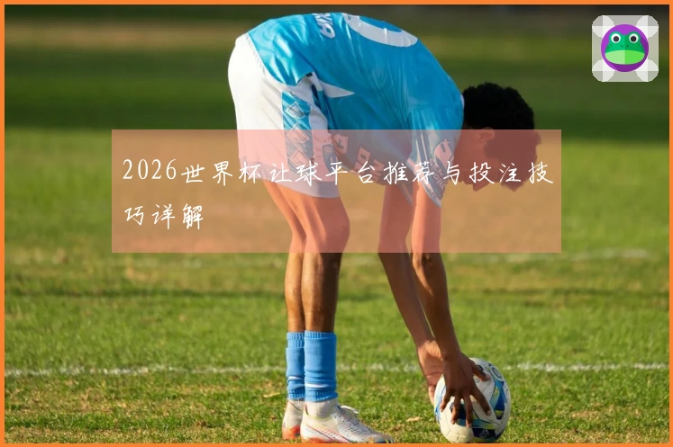 2026世界杯让球平台推荐与投注技巧详解