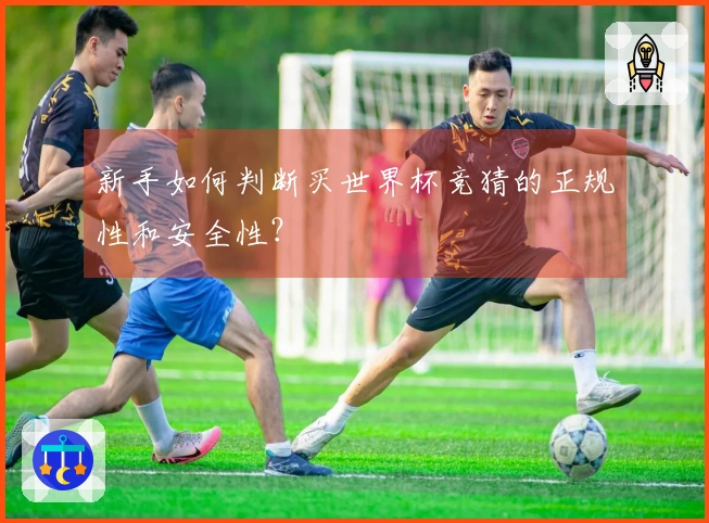 新手如何判断买世界杯竞猜的正规性和安全性？