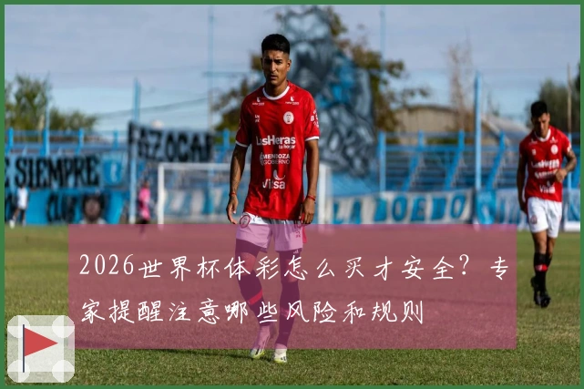 2026世界杯体彩怎么买才安全？专家提醒注意哪些风险和规则