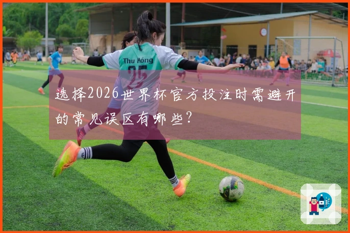 选择2026世界杯官方投注时需避开的常见误区有哪些？
