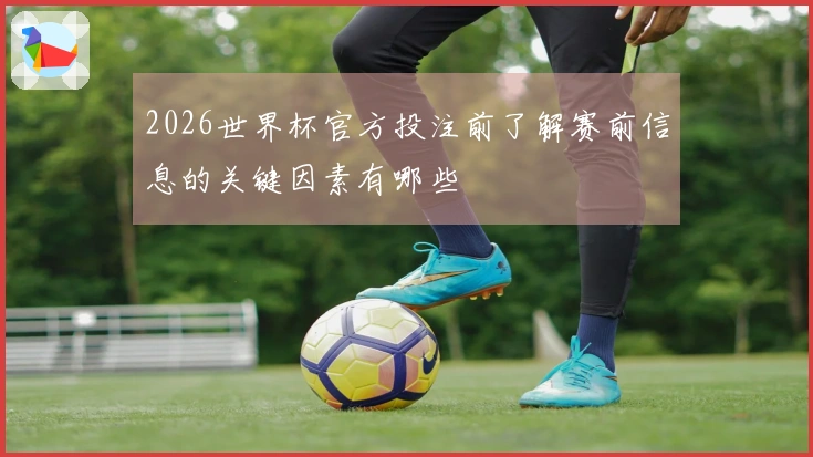 2026世界杯官方投注前了解赛前信息的关键因素有哪些