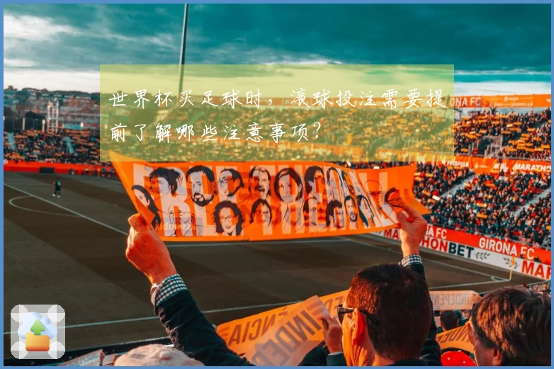 世界杯买足球时，滚球投注需要提前了解哪些注意事项？