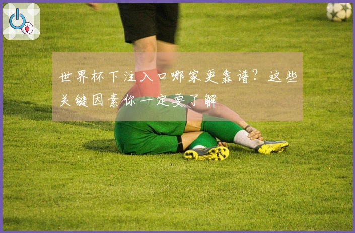 世界杯下注入口哪家更靠谱？这些关键因素你一定要了解