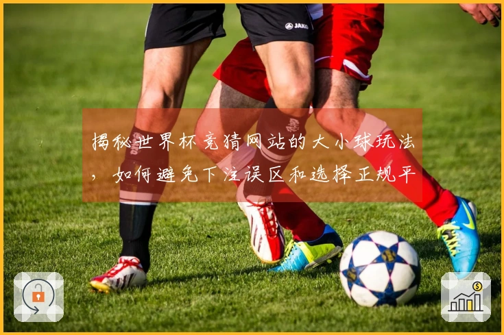 揭秘世界杯竞猜网站的大小球玩法，如何避免下注误区和选择正规平台