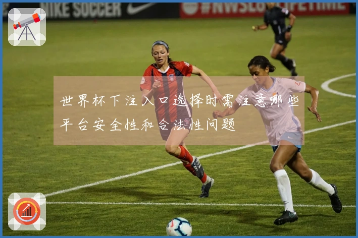 世界杯下注入口选择时需注意哪些平台安全性和合法性问题