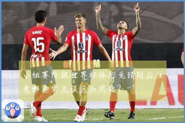 小组赛阶段世界杯体彩竞猜时应注意哪些常见误区和思路？