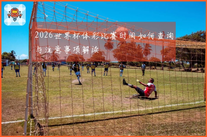 2026世界杯体彩比赛时间如何查询与注意事项解读