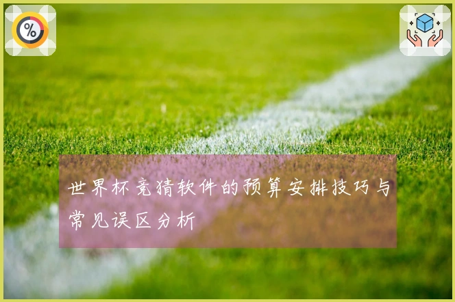 世界杯竞猜软件的预算安排技巧与常见误区分析