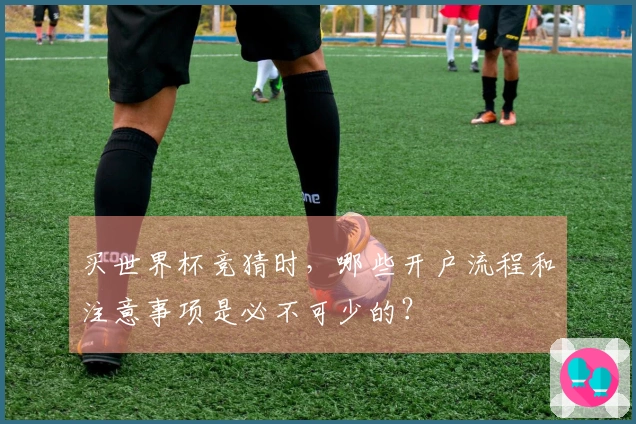 买世界杯竞猜时，哪些开户流程和注意事项是必不可少的？