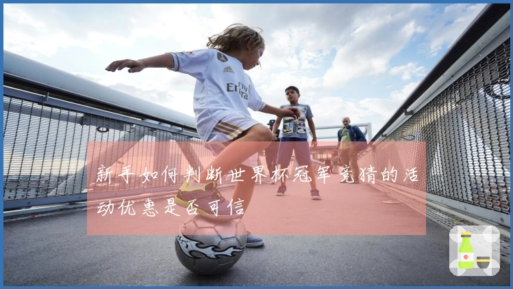 新手如何判断世界杯冠军竞猜的活动优惠是否可信