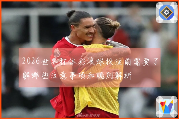 2026世界杯体彩滚球投注前需要了解哪些注意事项和规则解析