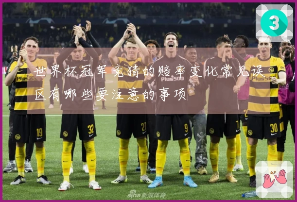 世界杯冠军竞猜的赔率变化常见误区有哪些要注意的事项