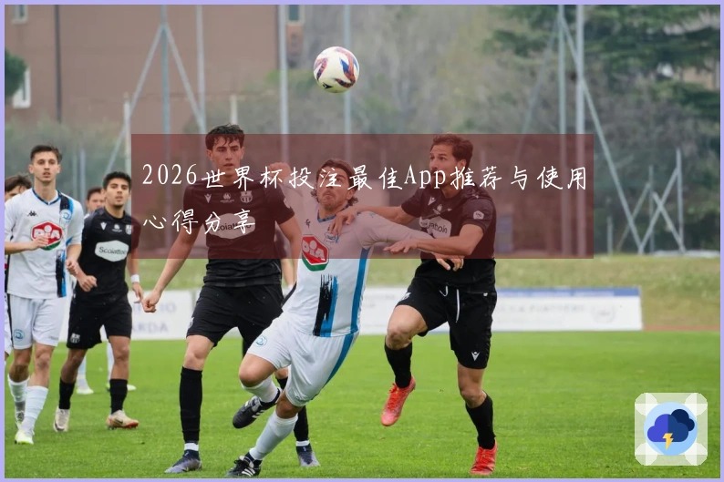 2026世界杯投注最佳App推荐与使用心得分享