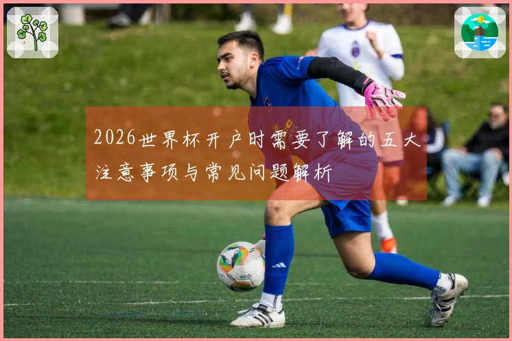 2026世界杯开户时需要了解的五大注意事项与常见问题解析