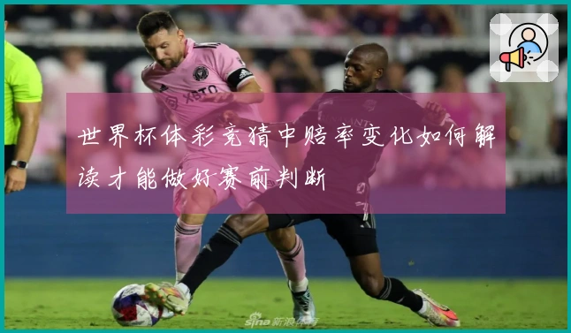 世界杯体彩竞猜中赔率变化如何解读才能做好赛前判断