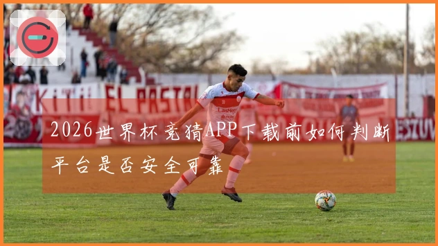 2026世界杯竞猜APP下载前如何判断平台是否安全可靠