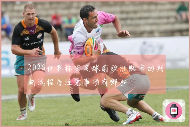 2026世界杯买足球前欧洲赔率的判断流程与注意事项有哪些