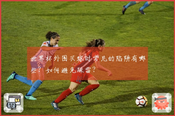 世界杯外围买球时常见的陷阱有哪些？如何避免踩雷？
