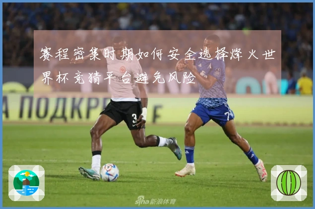 赛程密集时期如何安全选择烽火世界杯竞猜平台避免风险