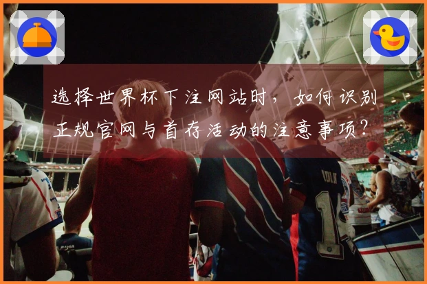 选择世界杯下注网站时，如何识别正规官网与首存活动的注意事项？