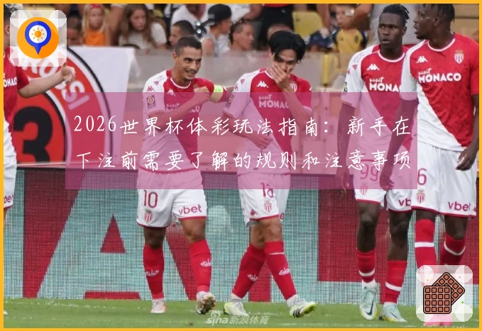 2026世界杯体彩玩法指南：新手在下注前需要了解的规则和注意事项