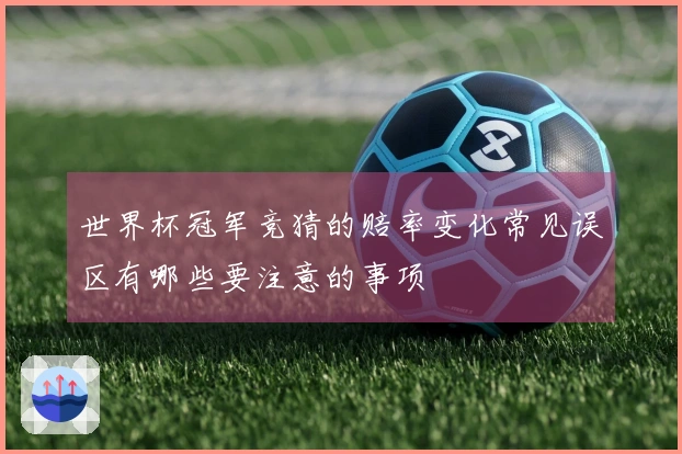 世界杯冠军竞猜的赔率变化常见误区有哪些要注意的事项