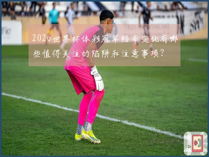 2026世界杯体彩冠军赔率变化有哪些值得关注的陷阱和注意事项？