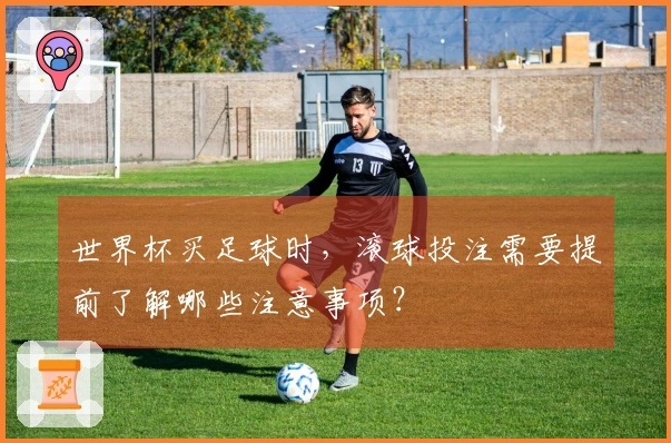 世界杯买足球时，滚球投注需要提前了解哪些注意事项？