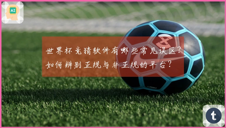 世界杯竞猜软件有哪些常见误区？如何辨别正规与非正规的平台？
