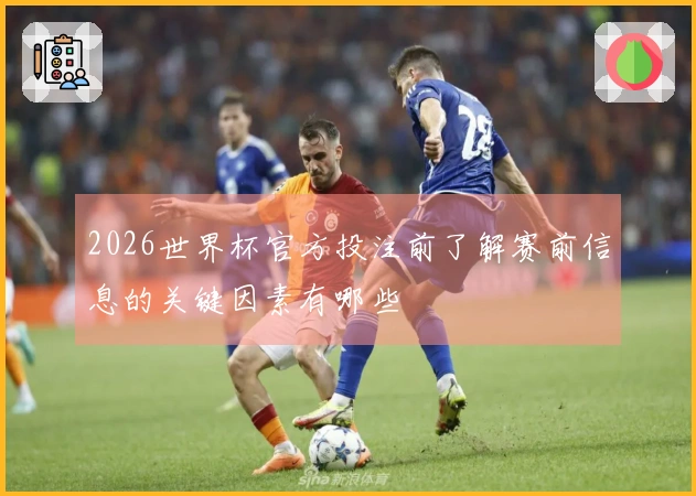 2026世界杯官方投注前了解赛前信息的关键因素有哪些