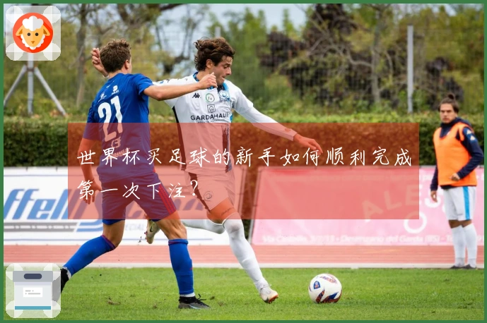 世界杯买足球的新手如何顺利完成第一次下注？