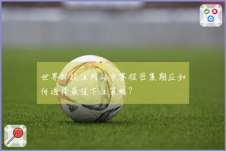 世界杯投注网站中赛程密集期应如何选择最佳下注策略？