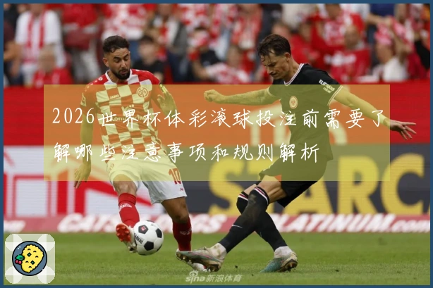 2026世界杯体彩滚球投注前需要了解哪些注意事项和规则解析