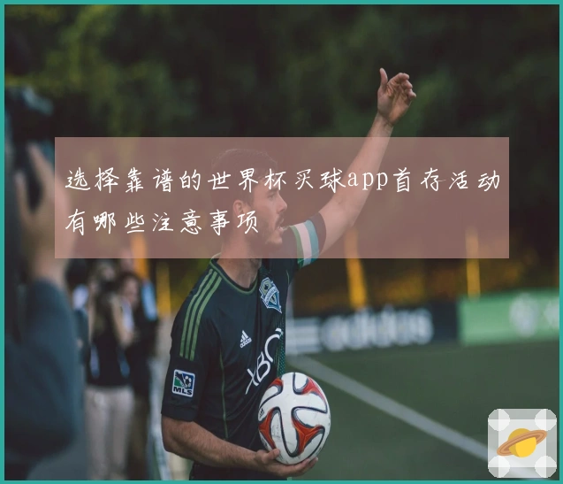 选择靠谱的世界杯买球app首存活动有哪些注意事项