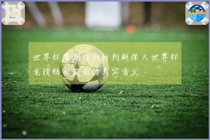 世界杯周期内如何判断烽火世界杯竞猜赔率变化的真实含义
