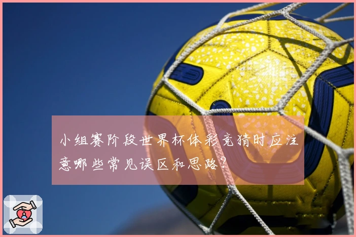小组赛阶段世界杯体彩竞猜时应注意哪些常见误区和思路？
