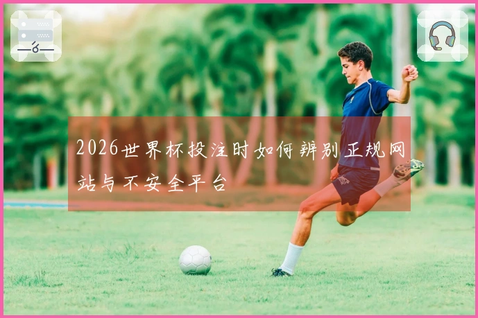 2026世界杯投注时如何辨别正规网站与不安全平台