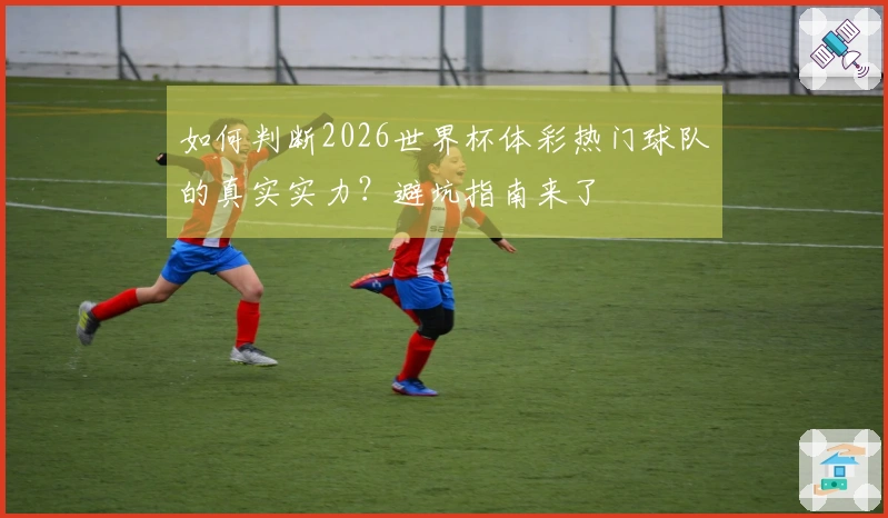 如何判断2026世界杯体彩热门球队的真实实力？避坑指南来了