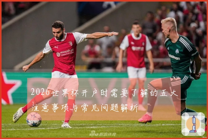 2026世界杯开户时需要了解的五大注意事项与常见问题解析
