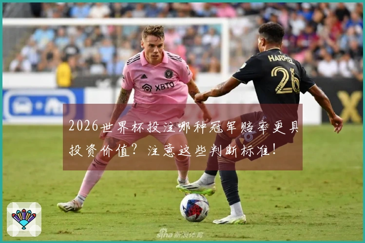 2026世界杯投注哪种冠军赔率更具投资价值？注意这些判断标准！