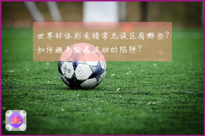 世界杯体彩竞猜常见误区有哪些？如何避免输赢波动的陷阱？