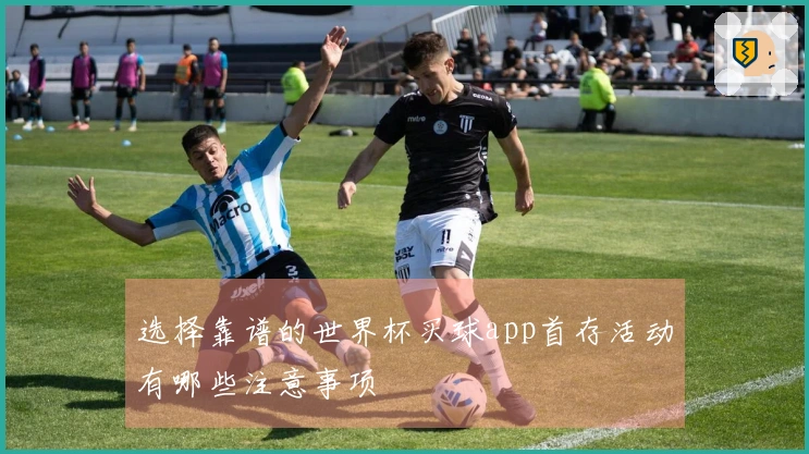 选择靠谱的世界杯买球app首存活动有哪些注意事项