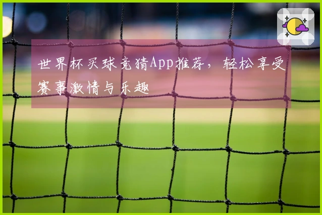 世界杯买球竞猜App推荐，轻松享受赛事激情与乐趣